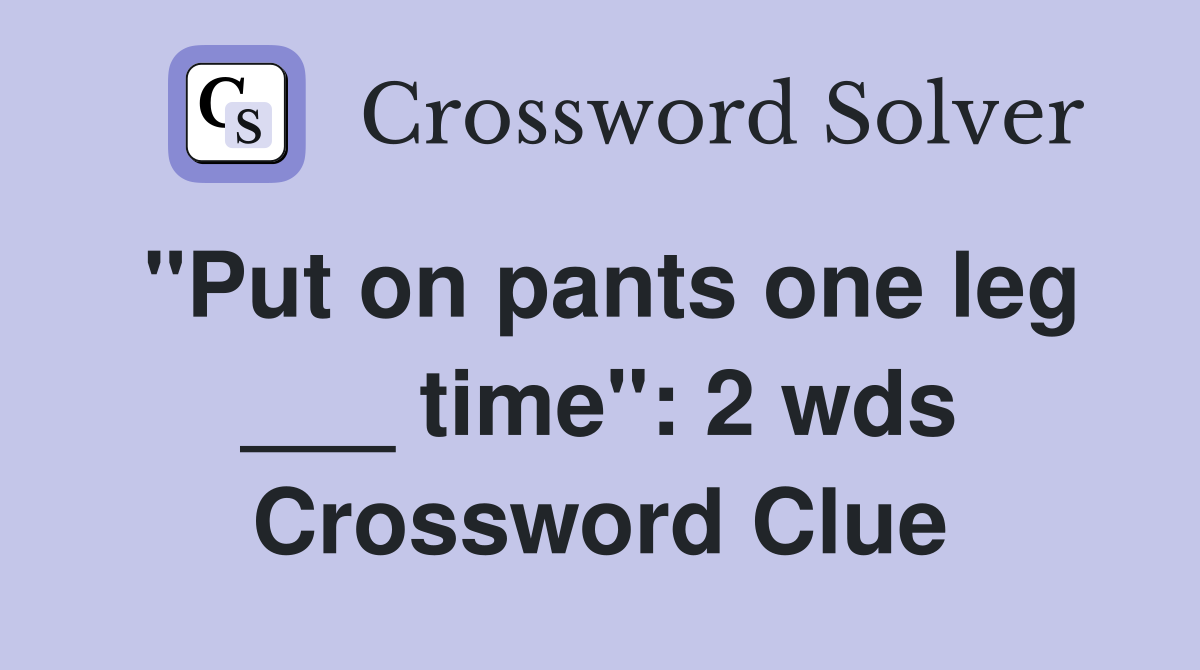 "Put on pants one leg ___ time" 2 wds. Crossword Clue Answers Crossword Solver